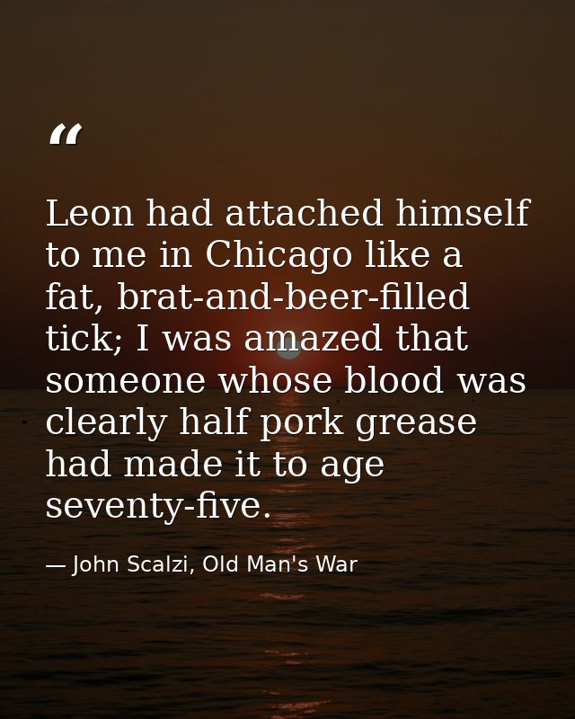 Leon had attached himself to me in Chicago like a fat, brat-and-beer-filled tick; I was amazed that someone whose blood  — John Scalzi, Old Man's War