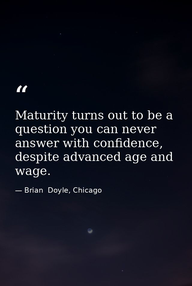 Maturity turns out to be a question you can never answer with confidence, despite advanced age and wage. — Brian  Doyle, Chicago