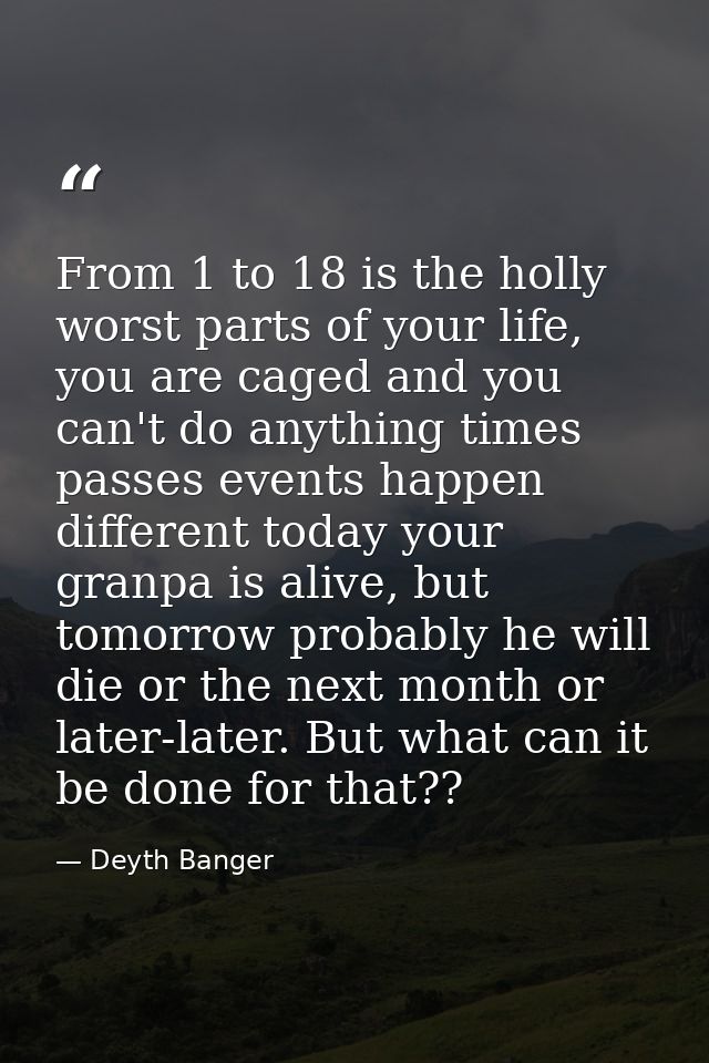 From 1 to 18 is the holly worst parts of your life, you are caged and you can't do anything times passes events happen d — Deyth Banger