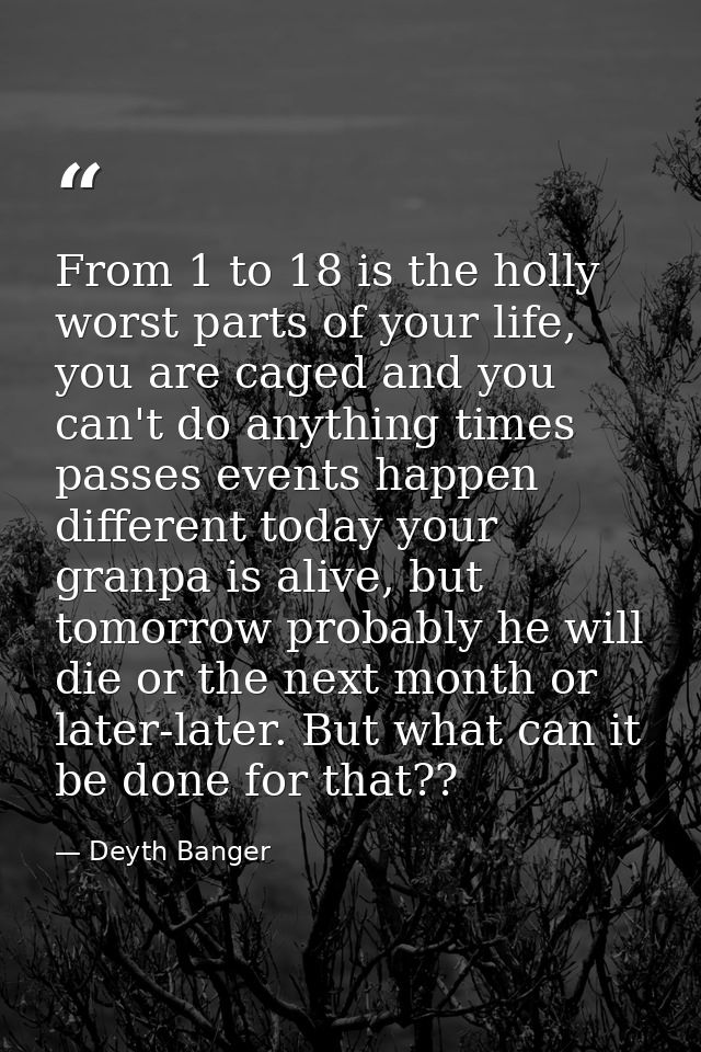 From 1 to 18 is the holly worst parts of your life, you are caged and you can't do anything times passes events happen d — Deyth Banger