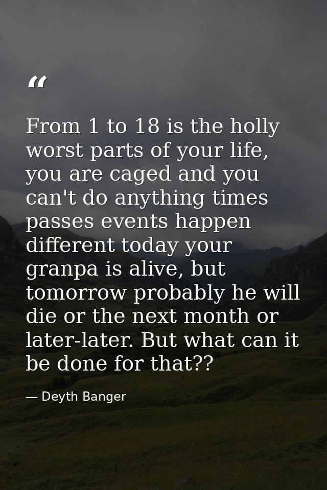 From 1 to 18 is the holly worst parts of your life, you are caged and you can't do anything times passes events happen d — Deyth Banger