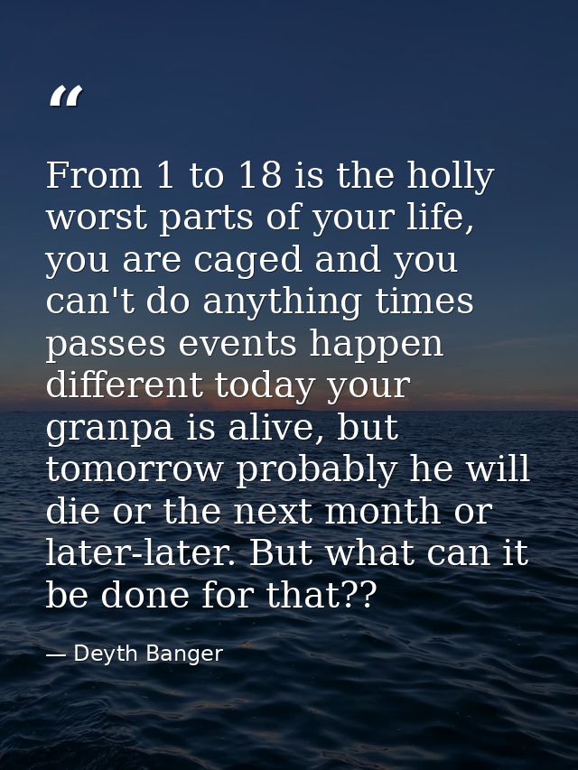 From 1 to 18 is the holly worst parts of your life, you are caged and you can't do anything times passes events happen d — Deyth Banger