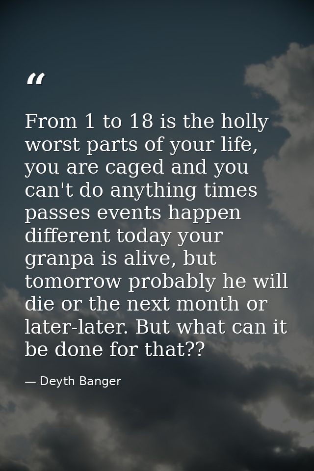 From 1 to 18 is the holly worst parts of your life, you are caged and you can't do anything times passes events happen d — Deyth Banger