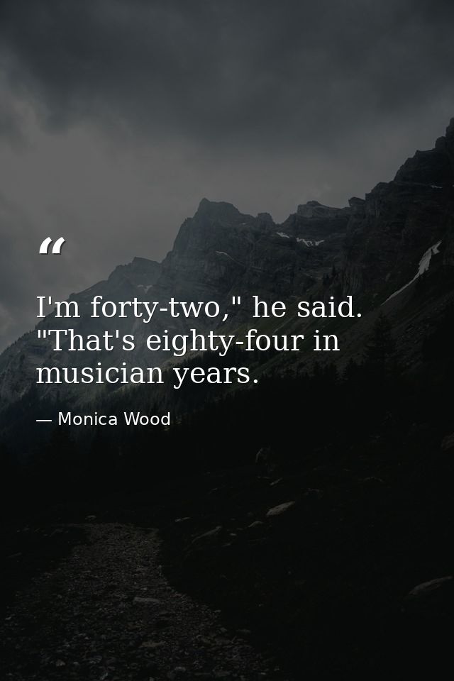 I'm forty-two," he said. "That's eighty-four in musician years. — Monica Wood