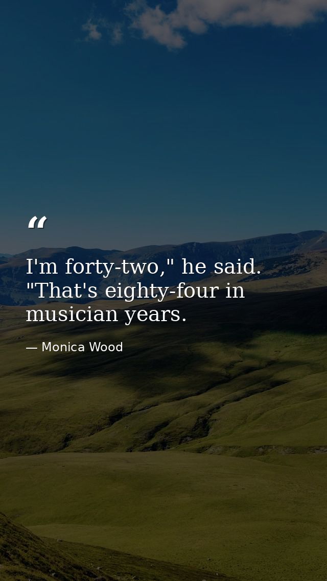 I'm forty-two," he said. "That's eighty-four in musician years. — Monica Wood