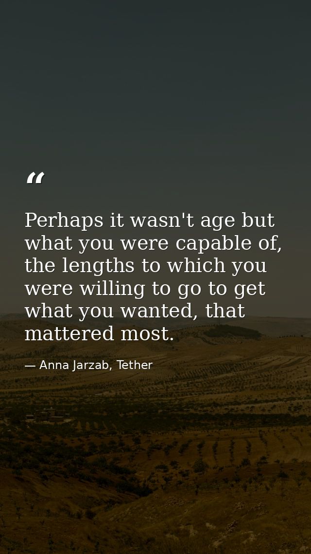 Perhaps it wasn't age but what you were capable of, the lengths to which you were willing to go to get what you wanted,  — Anna Jarzab, Tether
