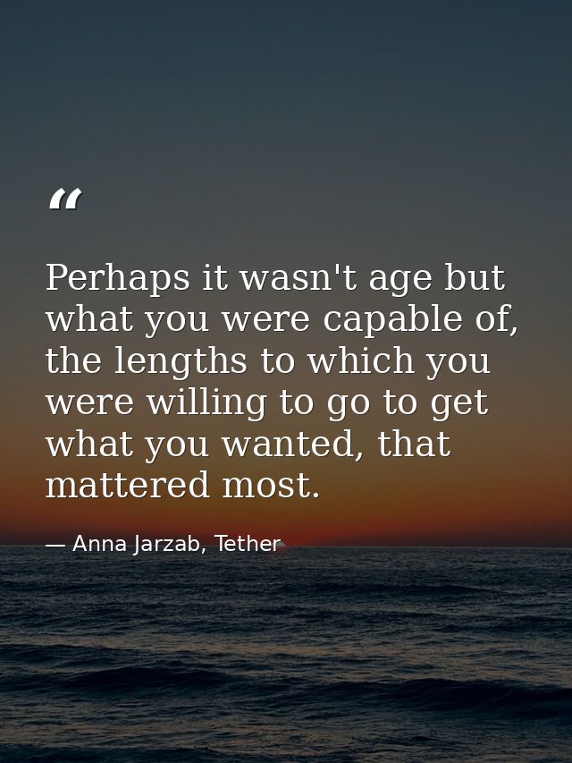 Perhaps it wasn't age but what you were capable of, the lengths to which you were willing to go to get what you wanted,  — Anna Jarzab, Tether