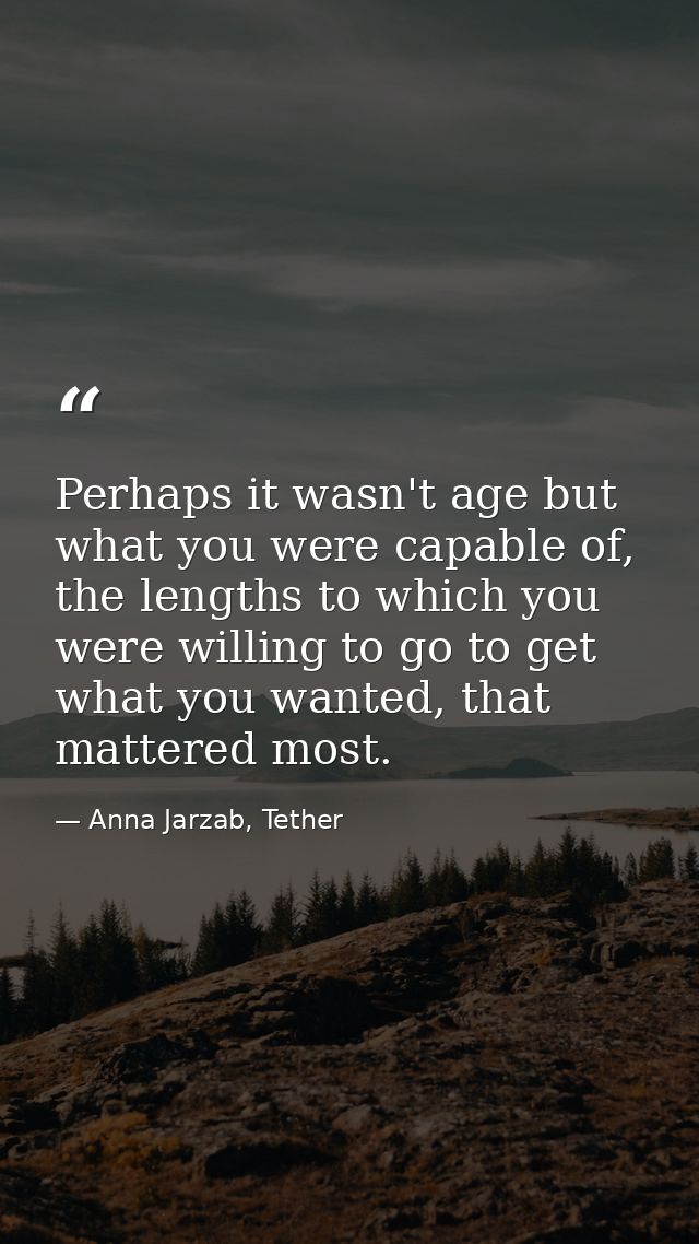 Perhaps it wasn't age but what you were capable of, the lengths to which you were willing to go to get what you wanted,  — Anna Jarzab, Tether