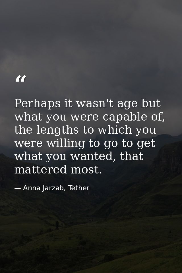 Perhaps it wasn't age but what you were capable of, the lengths to which you were willing to go to get what you wanted,  — Anna Jarzab, Tether