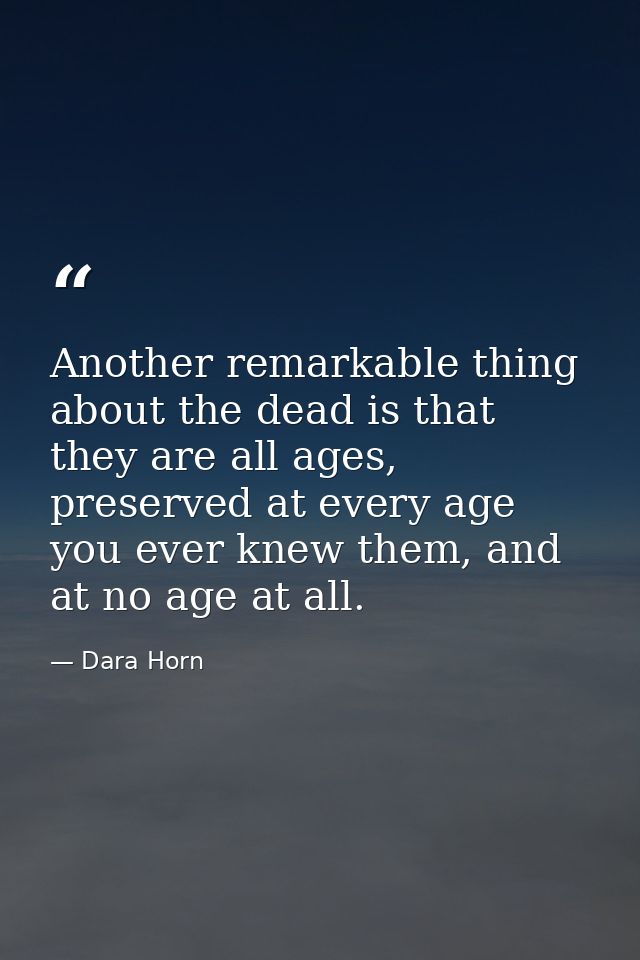 Another remarkable thing about the dead is that they are all ages, preserved at every age you ever knew them, and at no  — Dara Horn