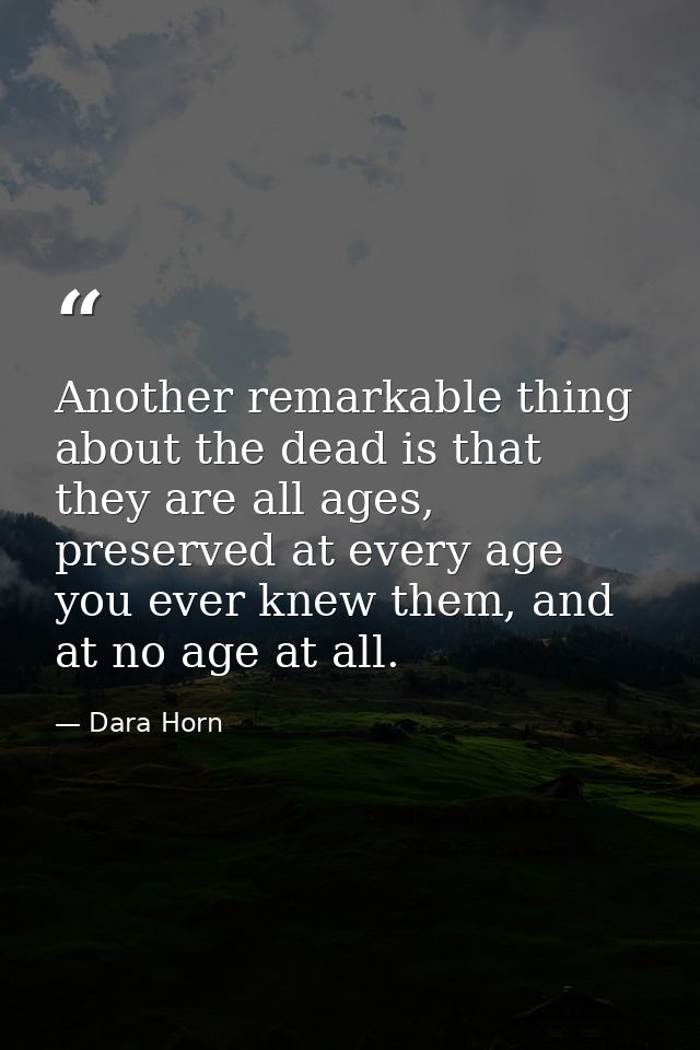 Another remarkable thing about the dead is that they are all ages, preserved at every age you ever knew them, and at no  — Dara Horn