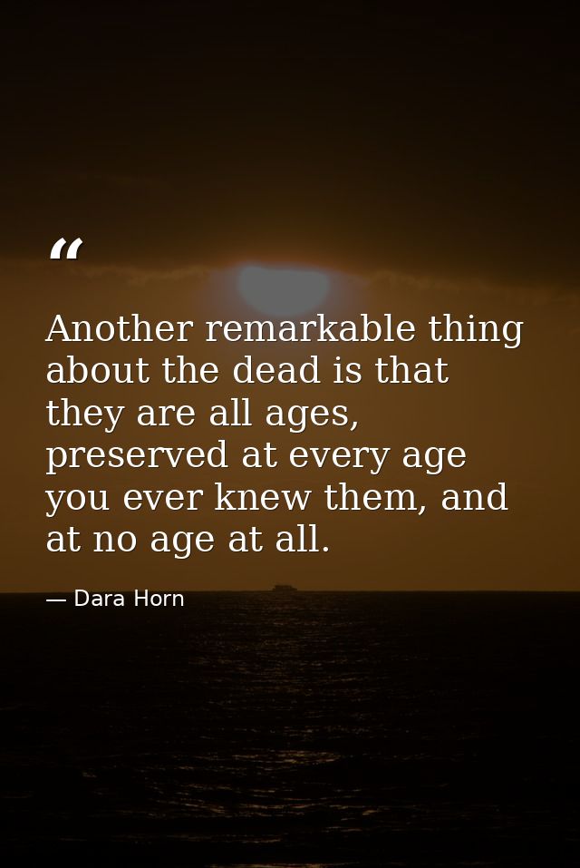 Another remarkable thing about the dead is that they are all ages, preserved at every age you ever knew them, and at no  — Dara Horn