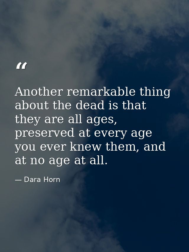 Another remarkable thing about the dead is that they are all ages, preserved at every age you ever knew them, and at no  — Dara Horn