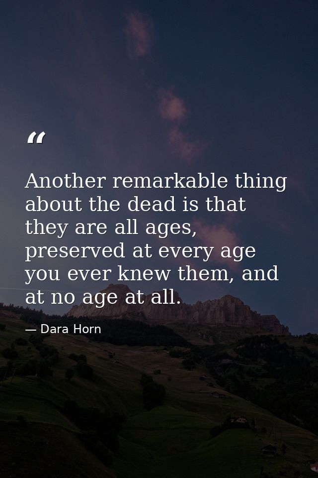 Another remarkable thing about the dead is that they are all ages, preserved at every age you ever knew them, and at no  — Dara Horn