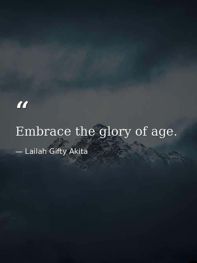 Embrace the glory of age. — Lailah Gifty Akita