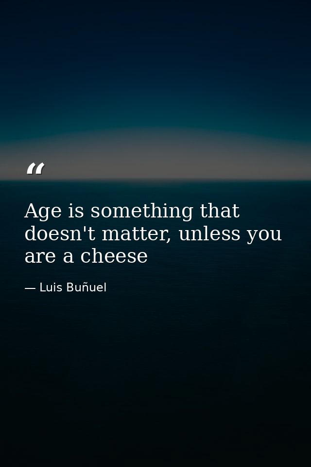Age is something that doesn't matter, unless you are a cheese — Luis Buñuel