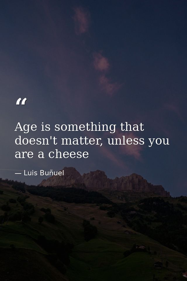 Age is something that doesn't matter, unless you are a cheese — Luis Buñuel