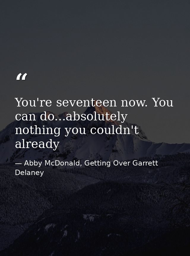 You're seventeen now. You can do...absolutely nothing you couldn't already — Abby McDonald, Getting Over Garrett Delaney