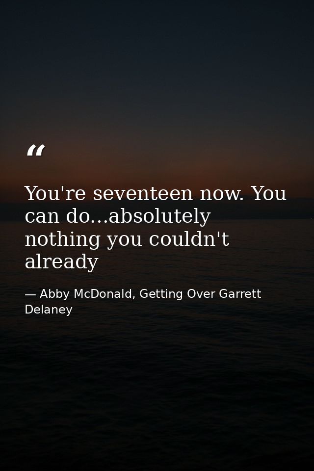 You're seventeen now. You can do...absolutely nothing you couldn't already — Abby McDonald, Getting Over Garrett Delaney