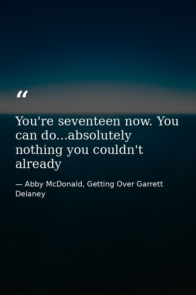 You're seventeen now. You can do...absolutely nothing you couldn't already — Abby McDonald, Getting Over Garrett Delaney