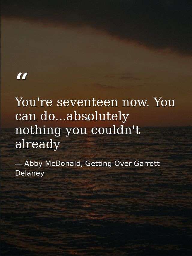 You're seventeen now. You can do...absolutely nothing you couldn't already — Abby McDonald, Getting Over Garrett Delaney