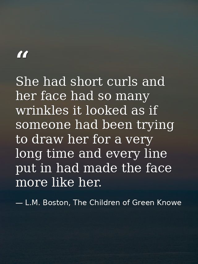 She had short curls and her face had so many wrinkles it looked as if someone had been trying to draw her for a very lon — L.M. Boston, The Children of Green Knowe