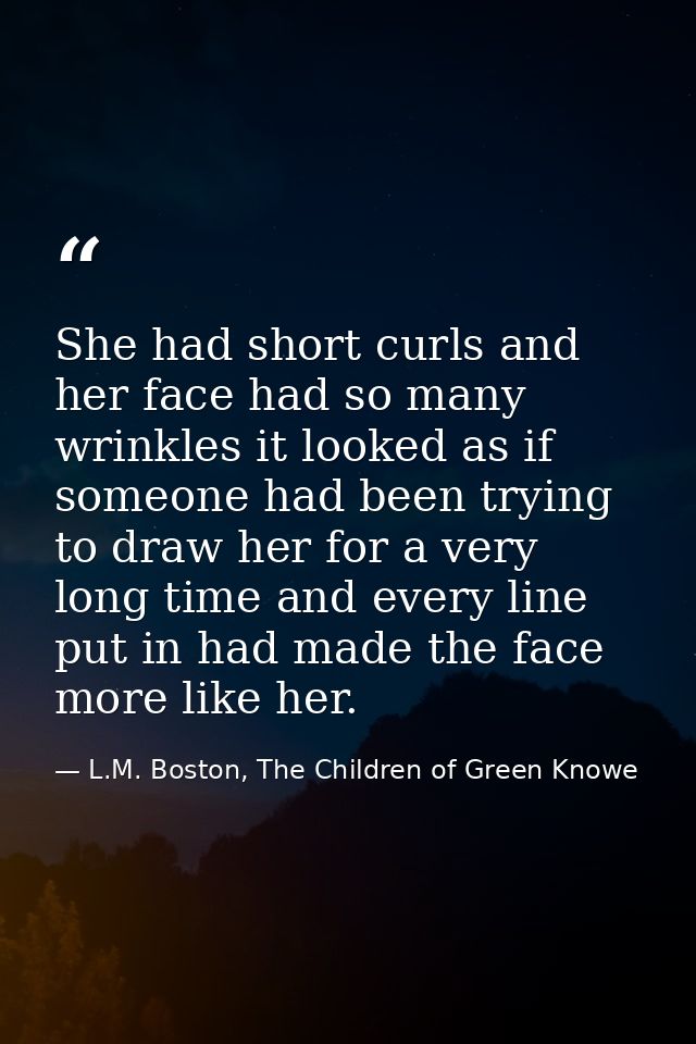 She had short curls and her face had so many wrinkles it looked as if someone had been trying to draw her for a very lon — L.M. Boston, The Children of Green Knowe