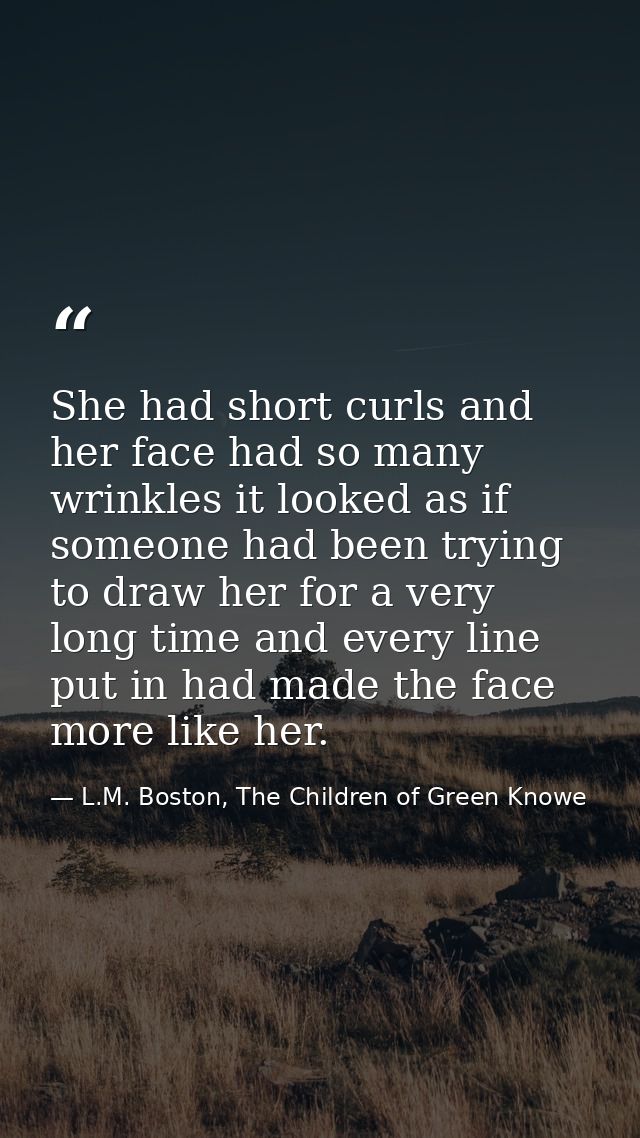 She had short curls and her face had so many wrinkles it looked as if someone had been trying to draw her for a very lon — L.M. Boston, The Children of Green Knowe