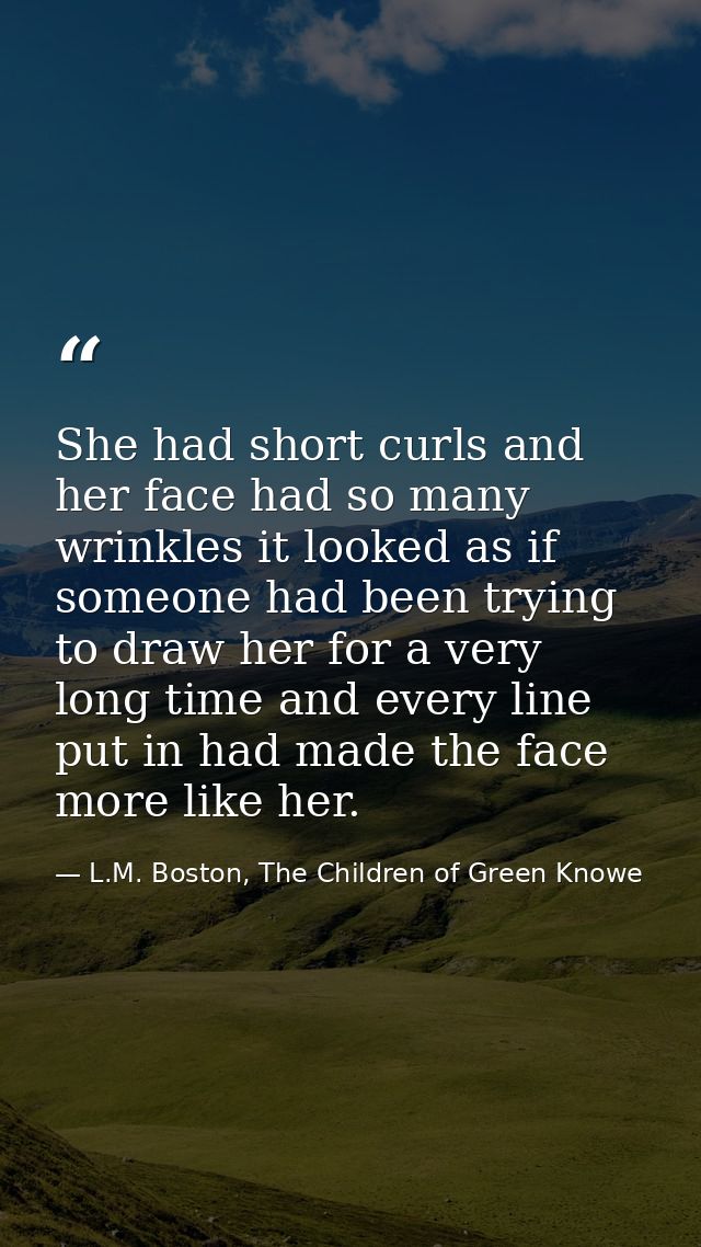 She had short curls and her face had so many wrinkles it looked as if someone had been trying to draw her for a very lon — L.M. Boston, The Children of Green Knowe