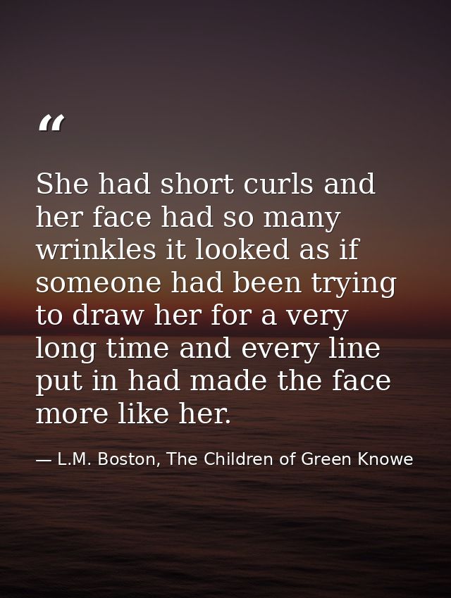 She had short curls and her face had so many wrinkles it looked as if someone had been trying to draw her for a very lon — L.M. Boston, The Children of Green Knowe