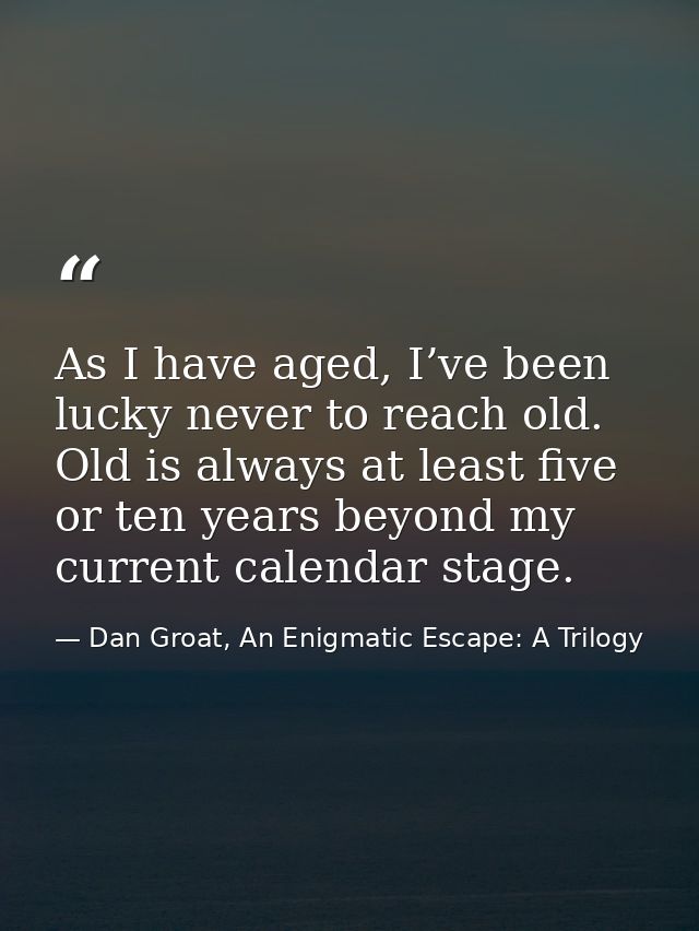 As I have aged, I’ve been lucky never to reach old. Old is always at least five or ten years beyond my current calendar  — Dan Groat, An Enigmatic Escape: A Trilogy