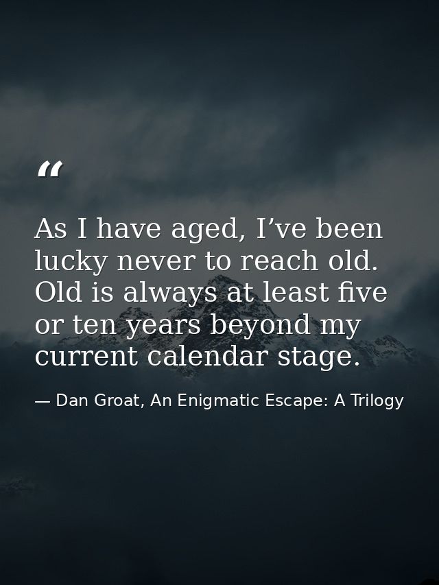 As I have aged, I’ve been lucky never to reach old. Old is always at least five or ten years beyond my current calendar  — Dan Groat, An Enigmatic Escape: A Trilogy