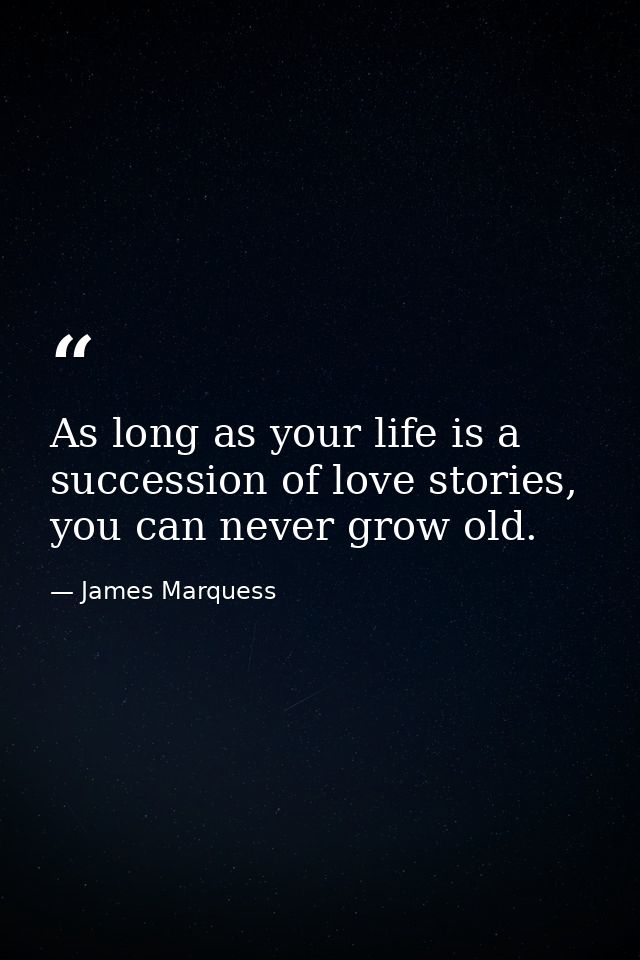 As long as your life is a succession of love stories, you can never grow old. — James Marquess