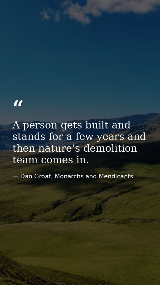 A person gets built and stands for a few years and then nature’s demolition team comes in. — Dan Groat, Monarchs and Mendicants