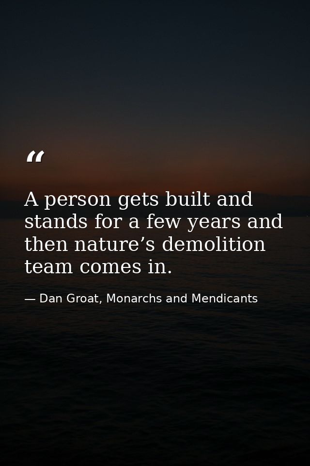 A person gets built and stands for a few years and then nature’s demolition team comes in. — Dan Groat, Monarchs and Mendicants