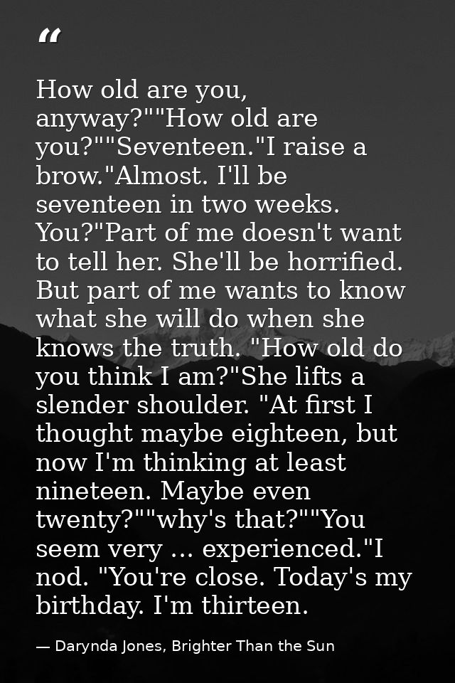 How old are you, anyway?""How old are you?""Seventeen."I raise a brow."Almost. I'll be seventeen in two weeks. You?"Part — Darynda Jones, Brighter Than the Sun