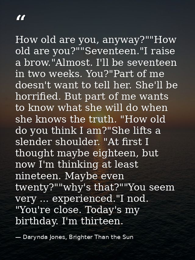 How old are you, anyway?""How old are you?""Seventeen."I raise a brow."Almost. I'll be seventeen in two weeks. You?"Part — Darynda Jones, Brighter Than the Sun