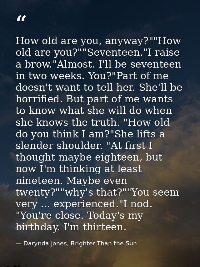 How old are you, anyway?""How old are you?""Seventeen."I raise a brow."Almost. I'll be seventeen in two weeks. You?"Part — Darynda Jones, Brighter Than the Sun