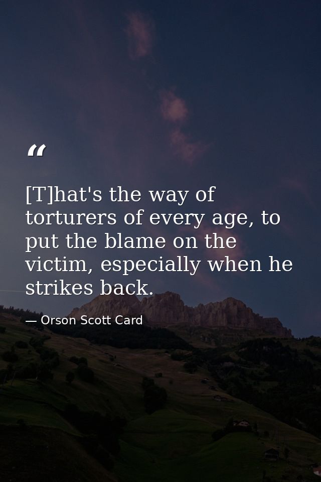 [T]hat's the way of torturers of every age, to put the blame on the victim, especially when he strikes back. — Orson Scott Card
