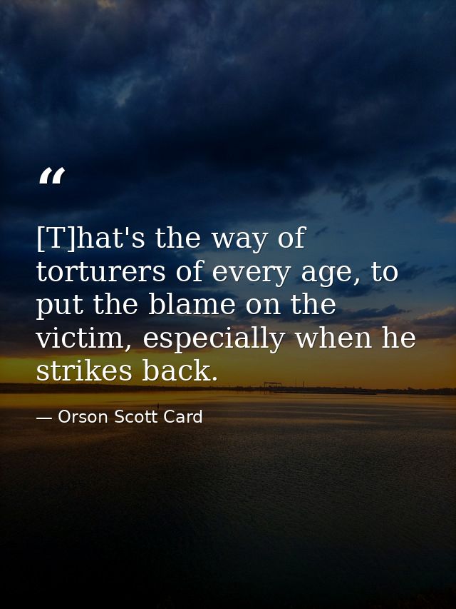 [T]hat's the way of torturers of every age, to put the blame on the victim, especially when he strikes back. — Orson Scott Card