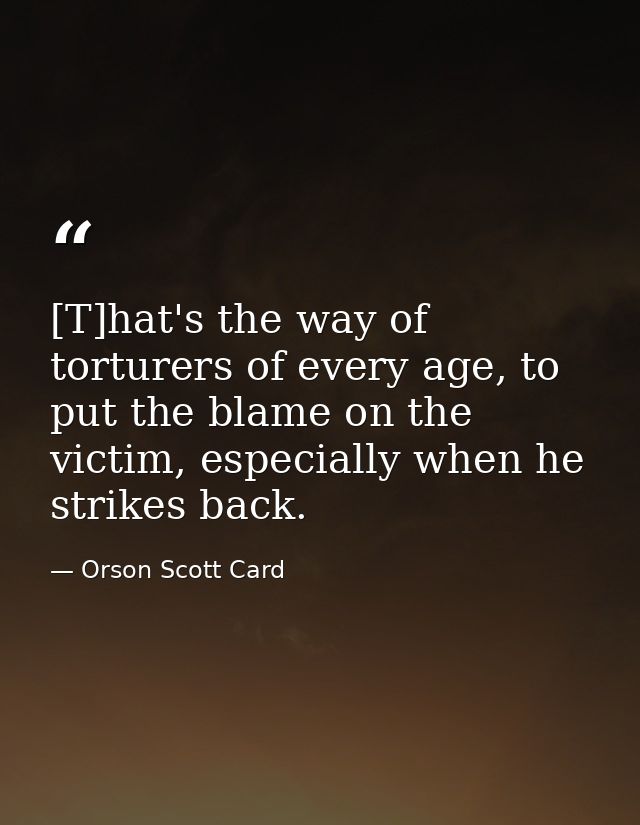 [T]hat's the way of torturers of every age, to put the blame on the victim, especially when he strikes back. — Orson Scott Card
