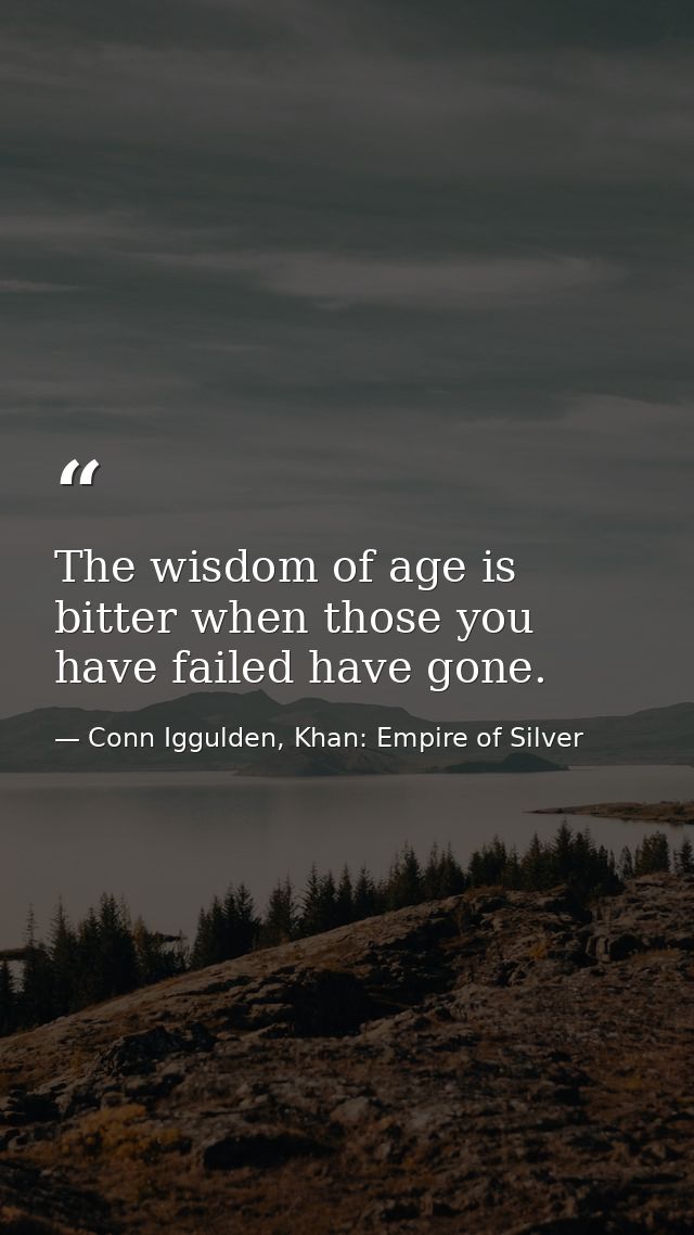 The wisdom of age is bitter when those you have failed have gone. — Conn Iggulden, Khan: Empire of Silver