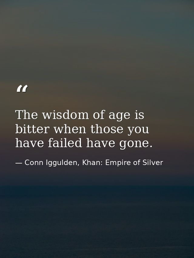 The wisdom of age is bitter when those you have failed have gone. — Conn Iggulden, Khan: Empire of Silver