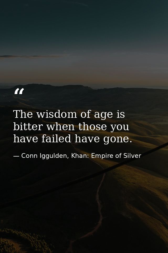 The wisdom of age is bitter when those you have failed have gone. — Conn Iggulden, Khan: Empire of Silver
