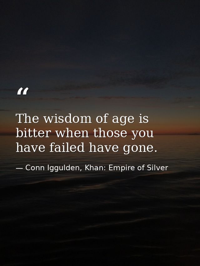 The wisdom of age is bitter when those you have failed have gone. — Conn Iggulden, Khan: Empire of Silver