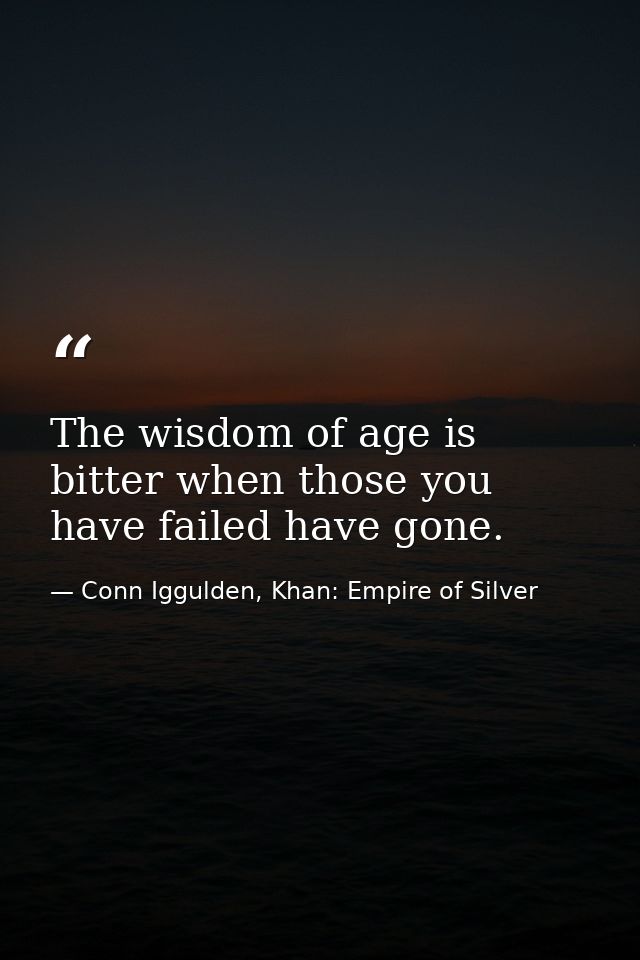 The wisdom of age is bitter when those you have failed have gone. — Conn Iggulden, Khan: Empire of Silver
