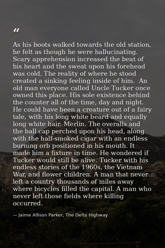 As his boots walked towards the old station, he felt as though he were hallucinating. Scary apprehension increased the b — Jaime Allison Parker, The Delta Highway