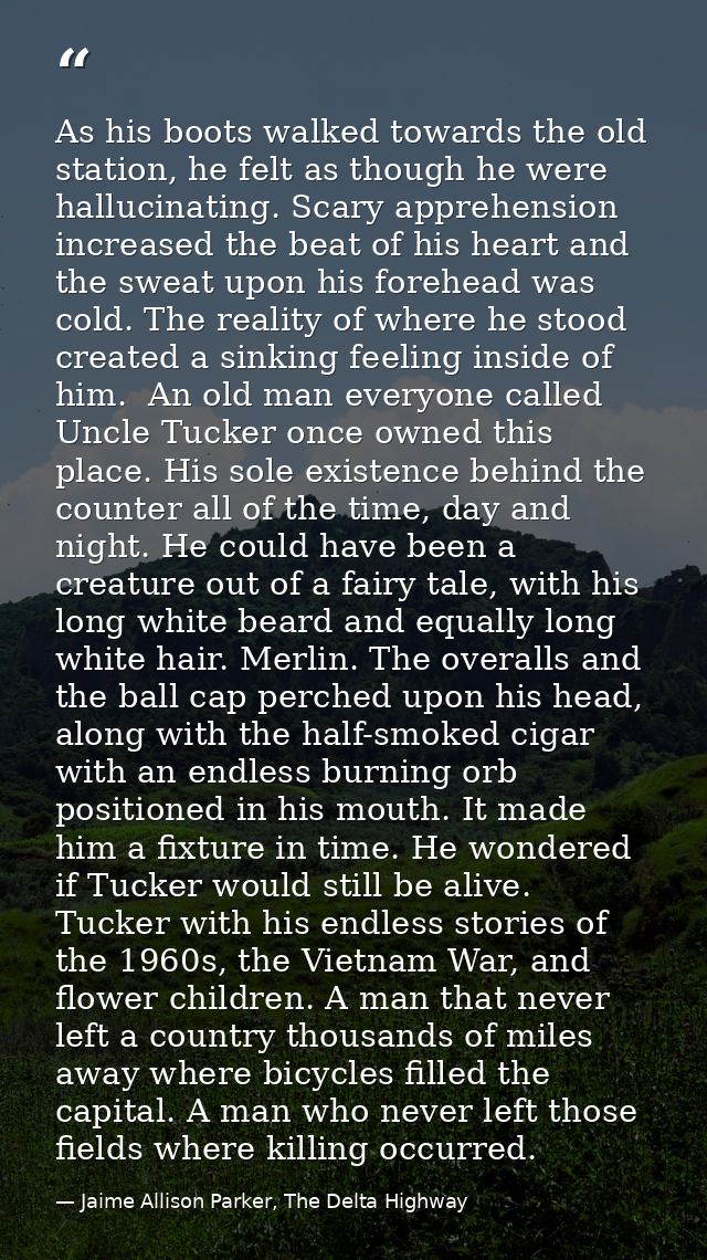 As his boots walked towards the old station, he felt as though he were hallucinating. Scary apprehension increased the b — Jaime Allison Parker, The Delta Highway
