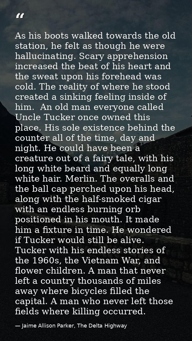 As his boots walked towards the old station, he felt as though he were hallucinating. Scary apprehension increased the b — Jaime Allison Parker, The Delta Highway