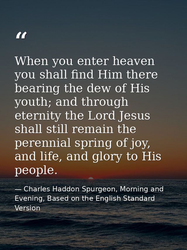 When you enter heaven you shall find Him there bearing the dew of His youth; and through eternity the Lord Jesus shall s — Charles Haddon Spurgeon, Morning and Evening, Based on the English Standard Version